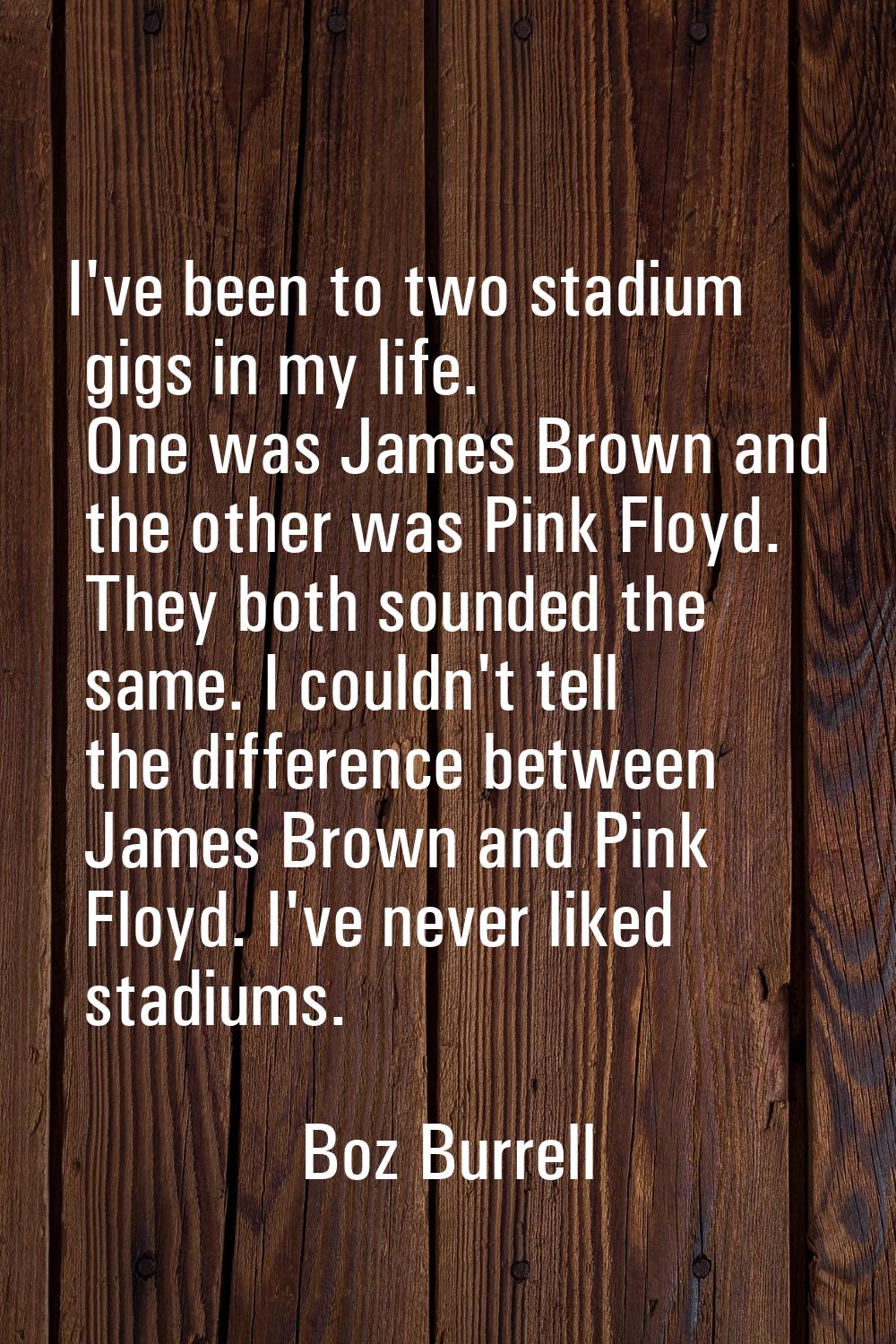 I've been to two stadium gigs in my life. One was James Brown and the other was Pink Floyd. They bo