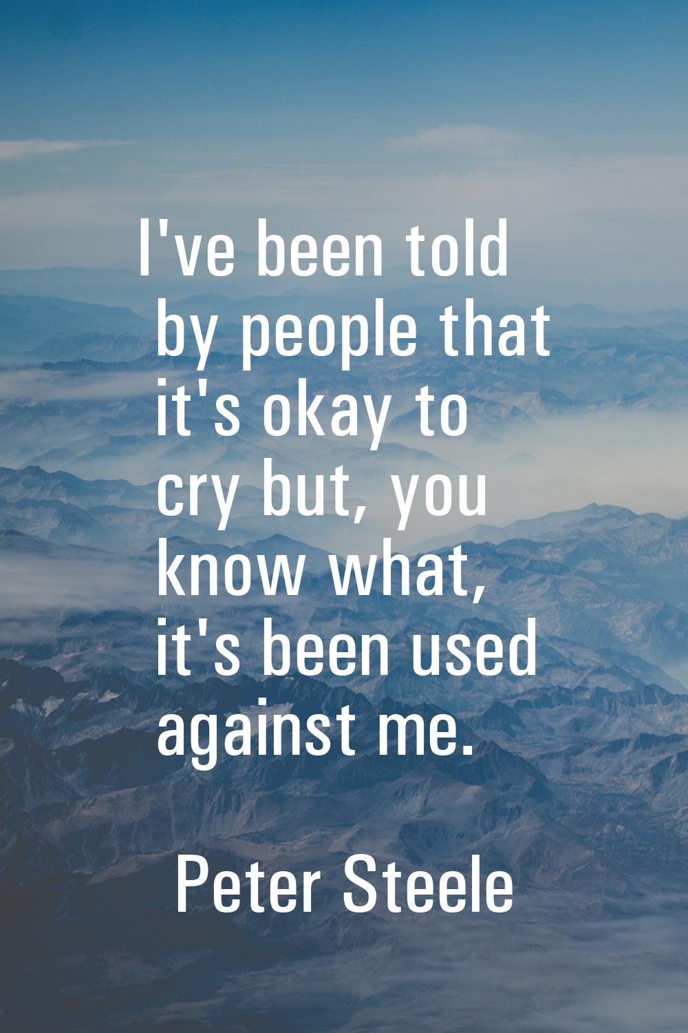 I've been told by people that it's okay to cry but, you know what, it's been used against me.