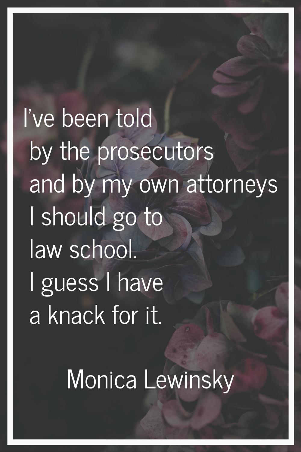 I've been told by the prosecutors and by my own attorneys I should go to law school. I guess I have