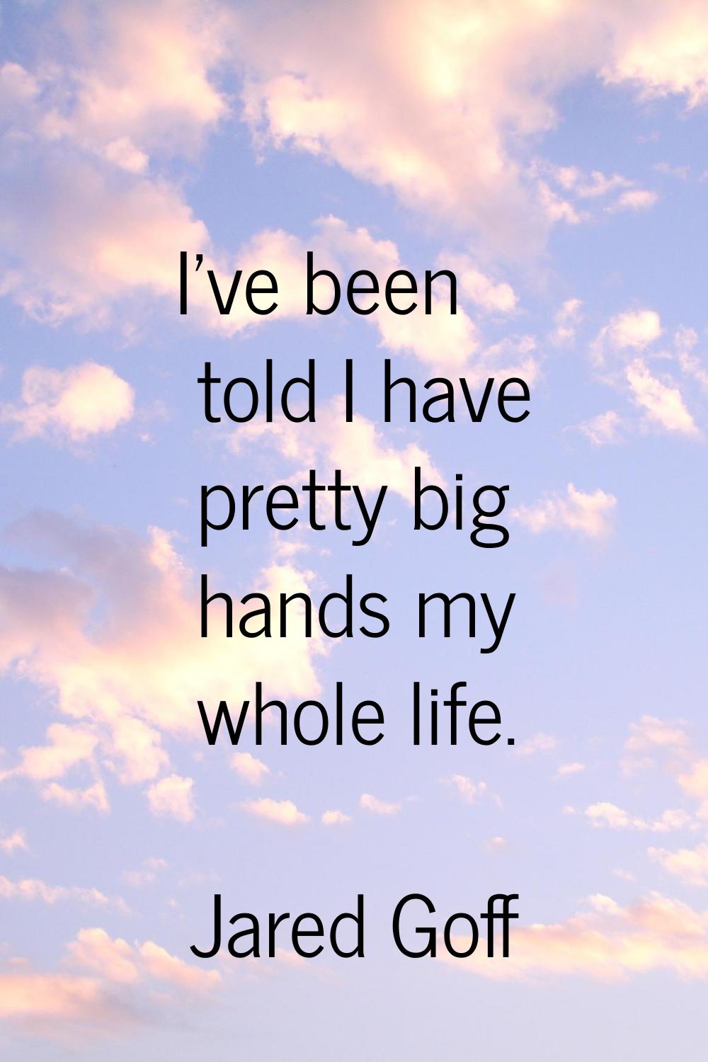 I've been told I have pretty big hands my whole life.