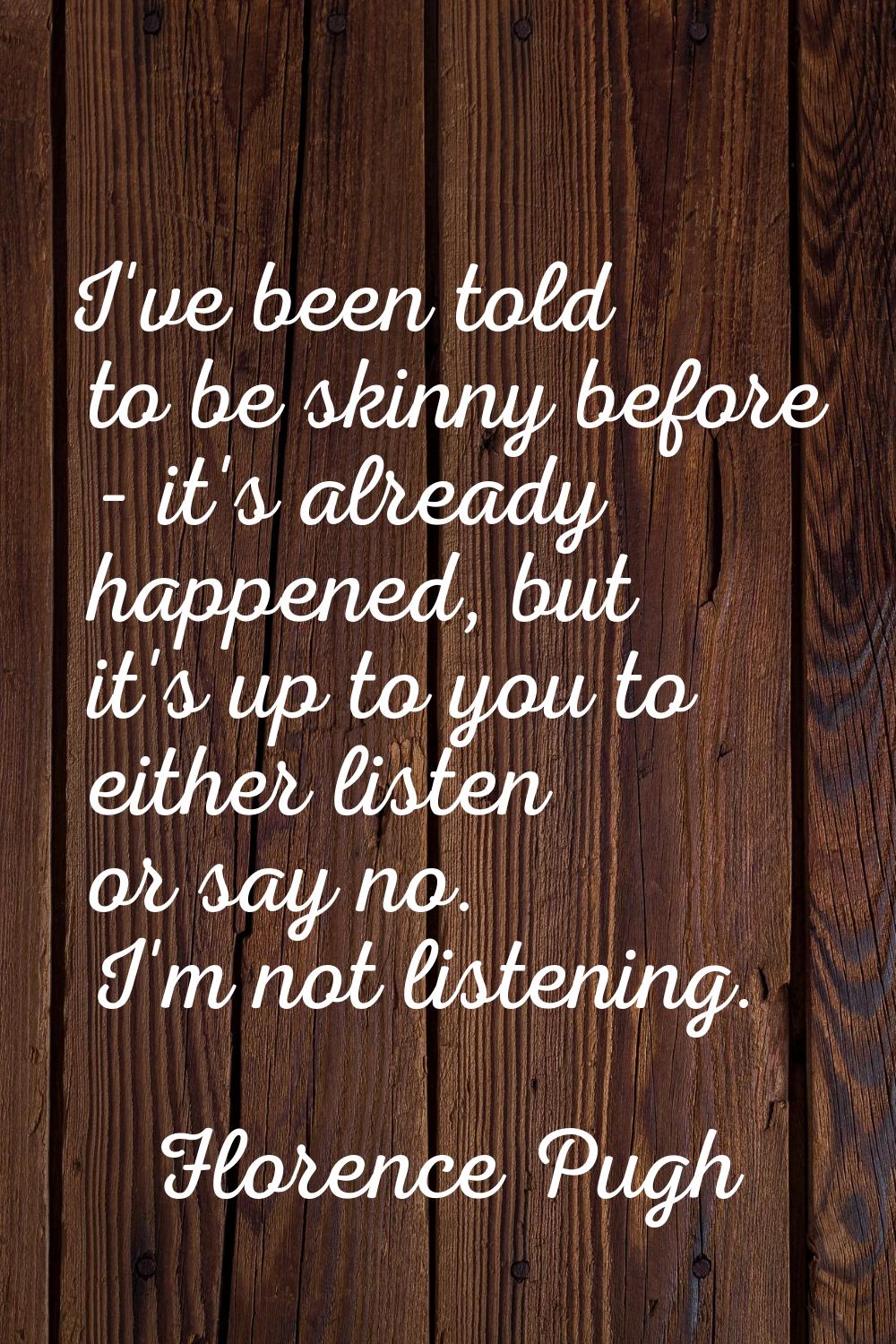 I've been told to be skinny before - it's already happened, but it's up to you to either listen or 