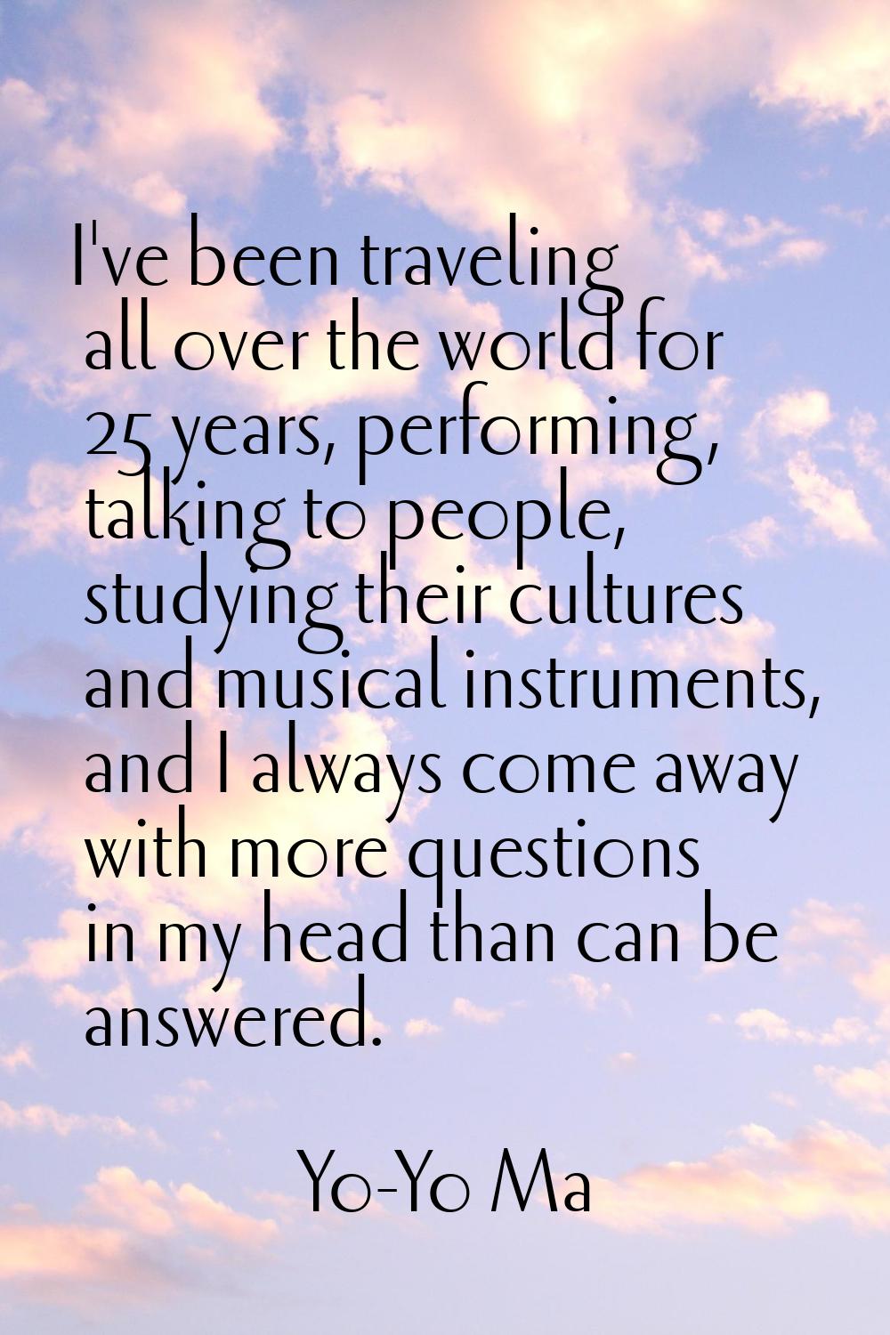 I've been traveling all over the world for 25 years, performing, talking to people, studying their 