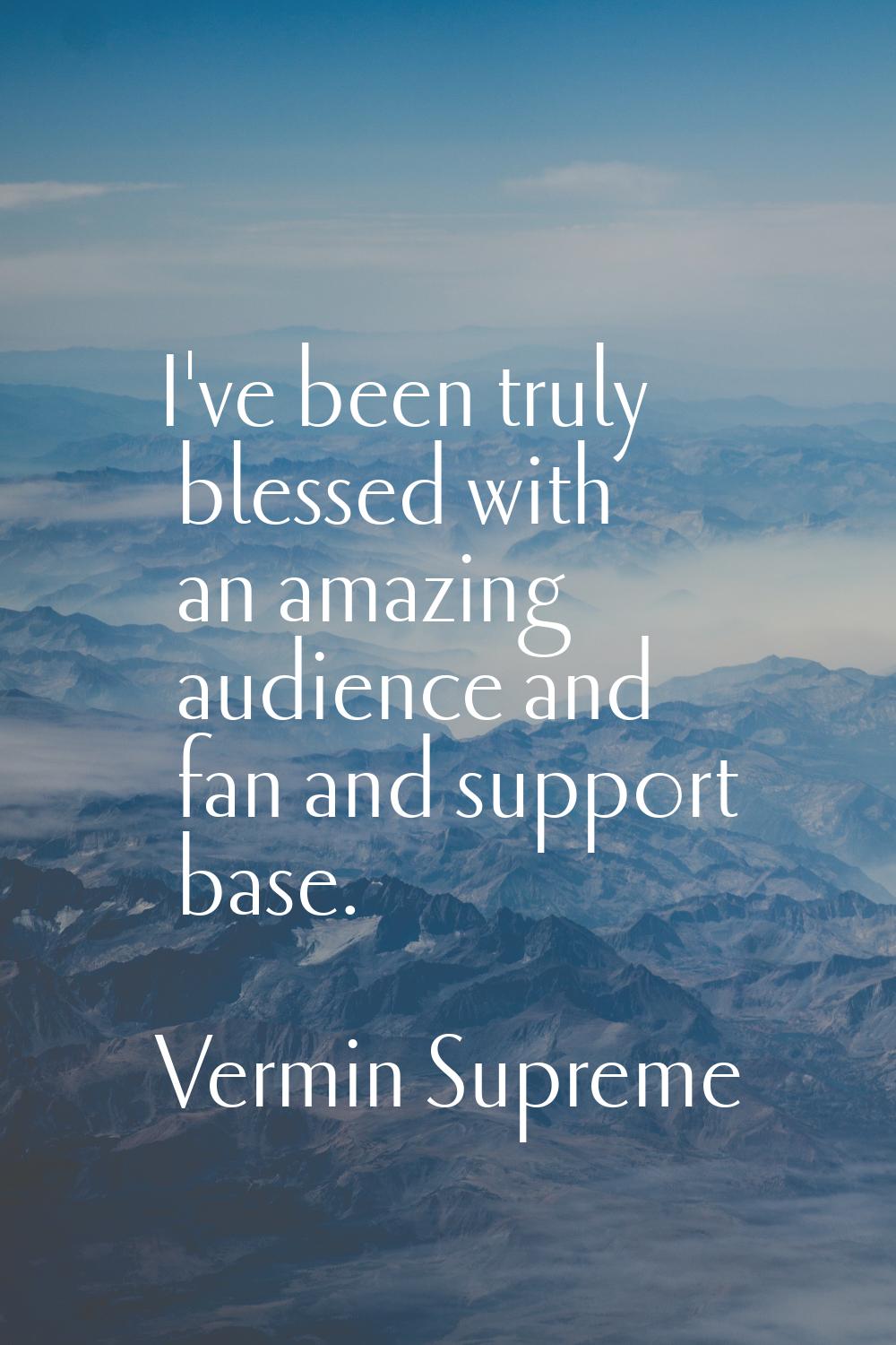 I've been truly blessed with an amazing audience and fan and support base.