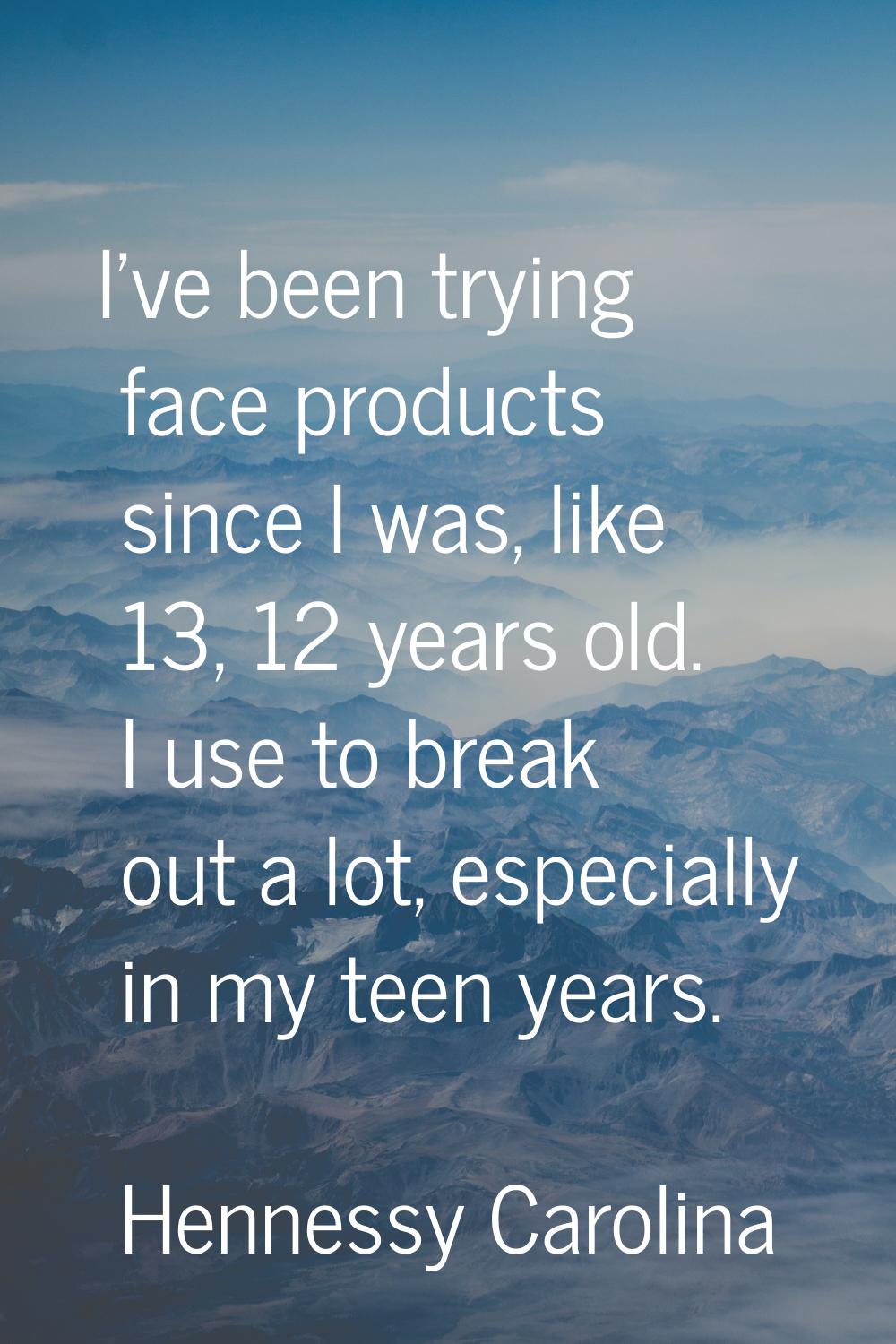 I've been trying face products since I was, like 13, 12 years old. I use to break out a lot, especi