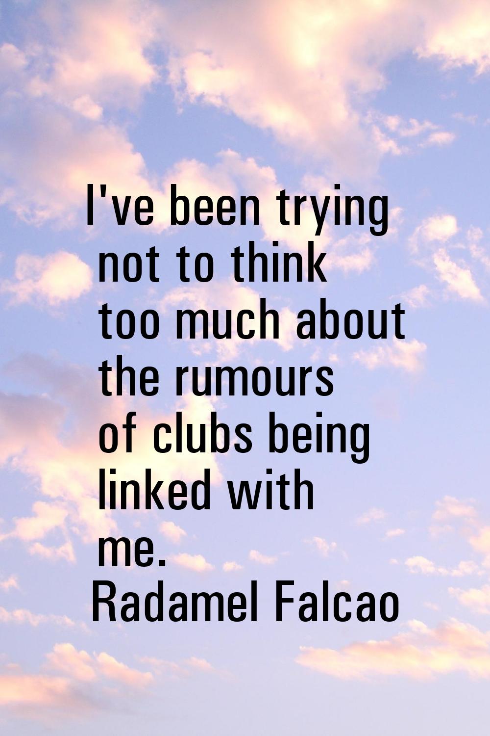 I've been trying not to think too much about the rumours of clubs being linked with me.