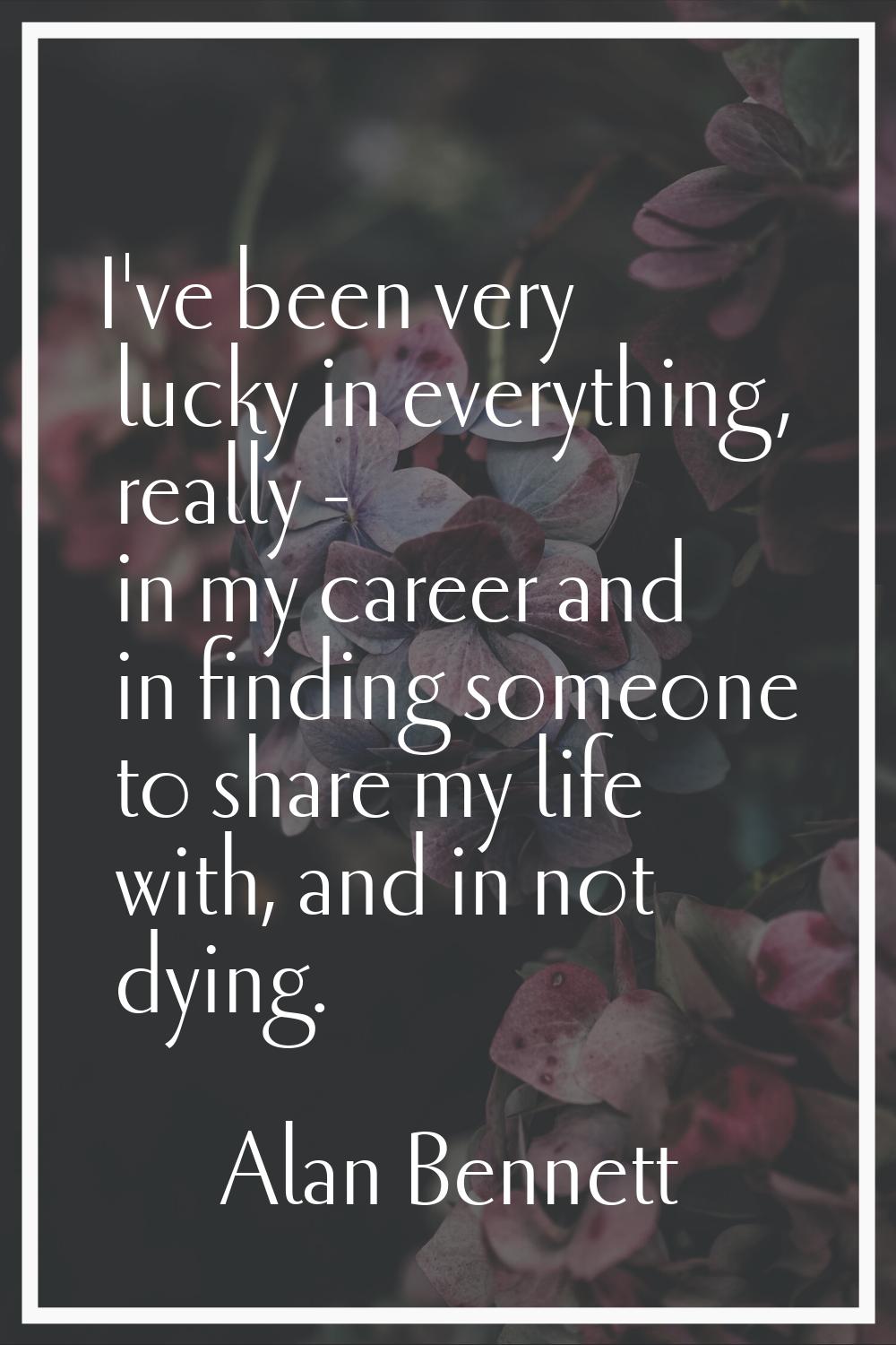 I've been very lucky in everything, really - in my career and in finding someone to share my life w