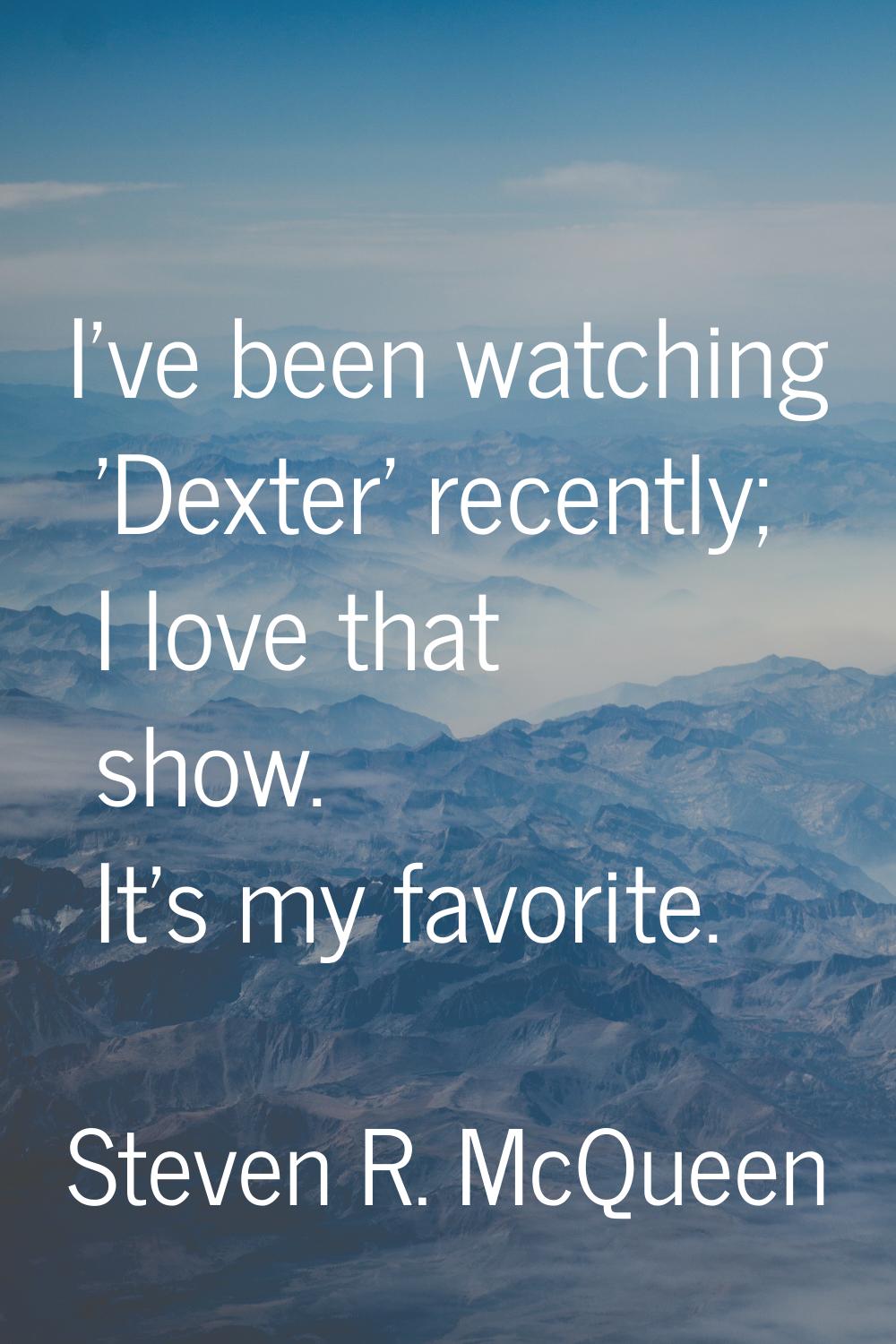I've been watching 'Dexter' recently; I love that show. It's my favorite.