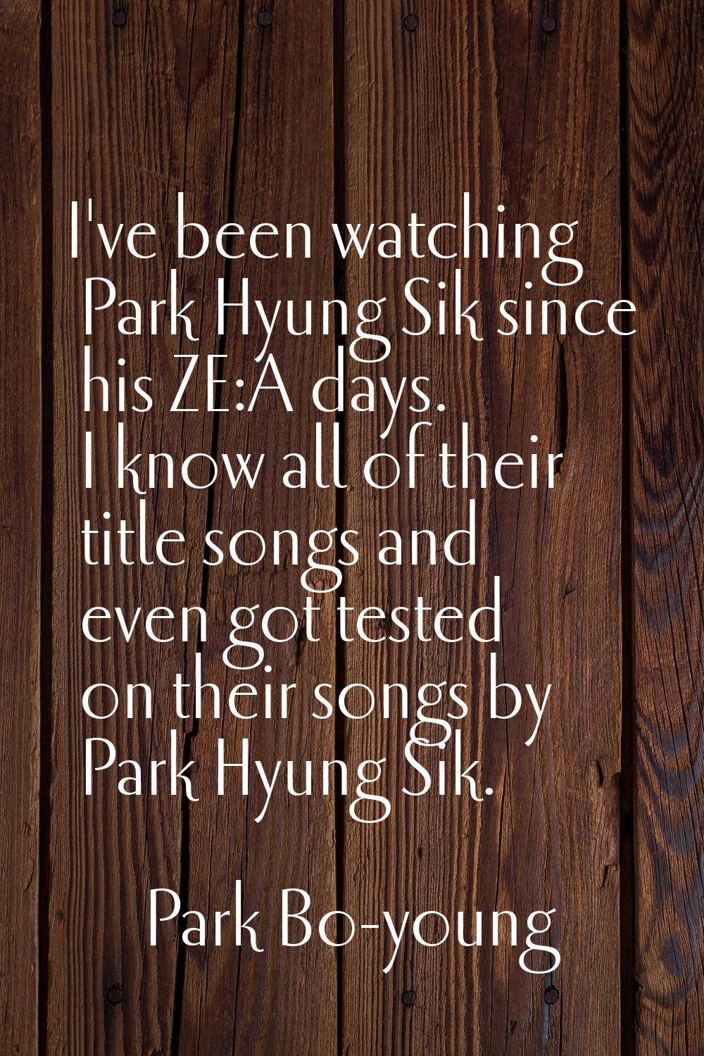 I've been watching Park Hyung Sik since his ZE:A days. I know all of their title songs and even got