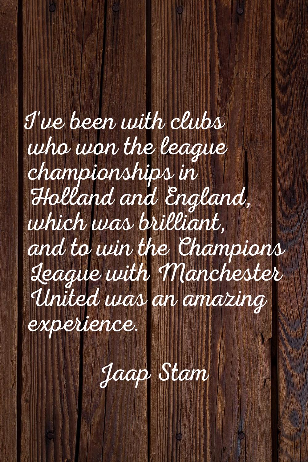 I've been with clubs who won the league championships in Holland and England, which was brilliant, 
