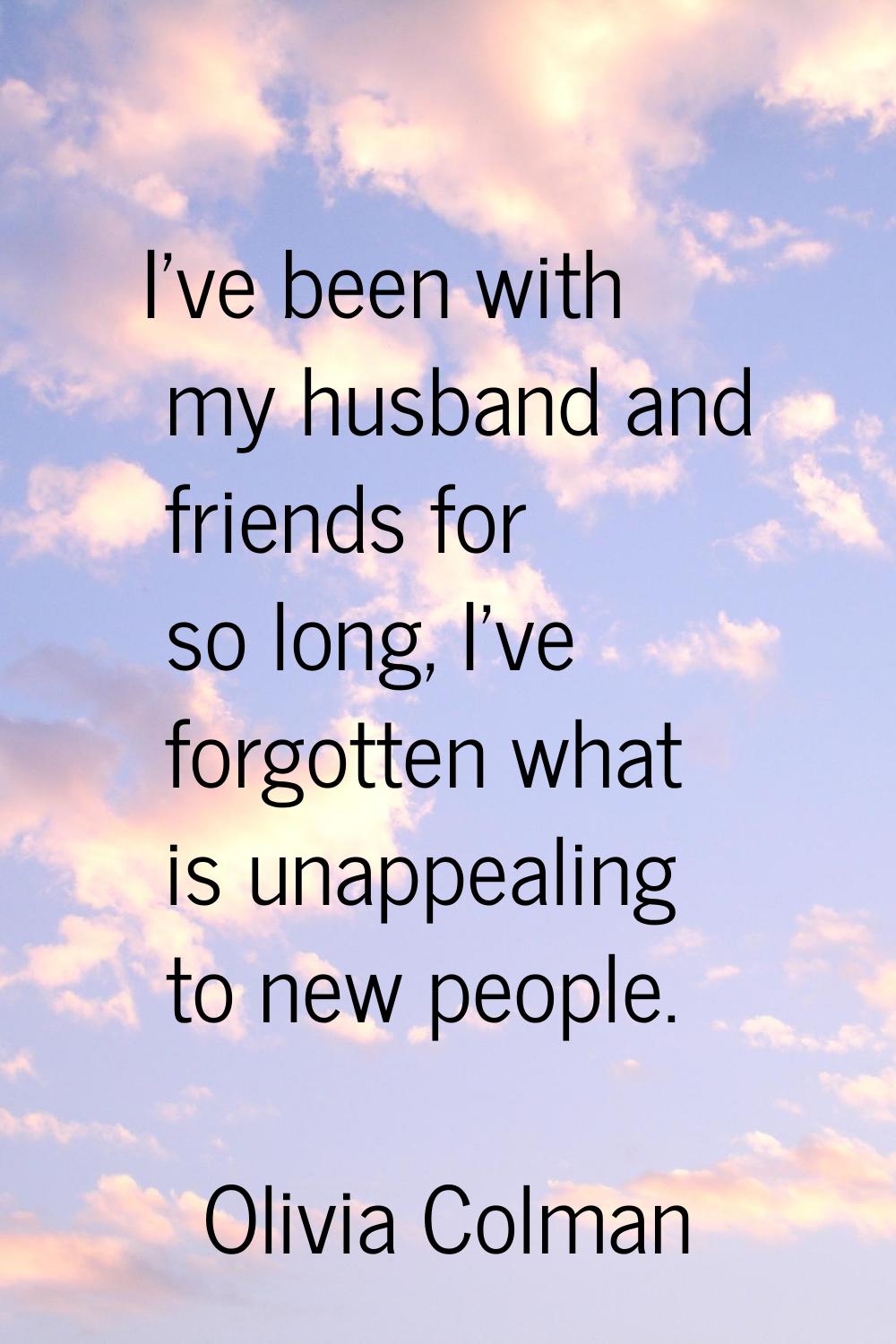 I've been with my husband and friends for so long, I've forgotten what is unappealing to new people