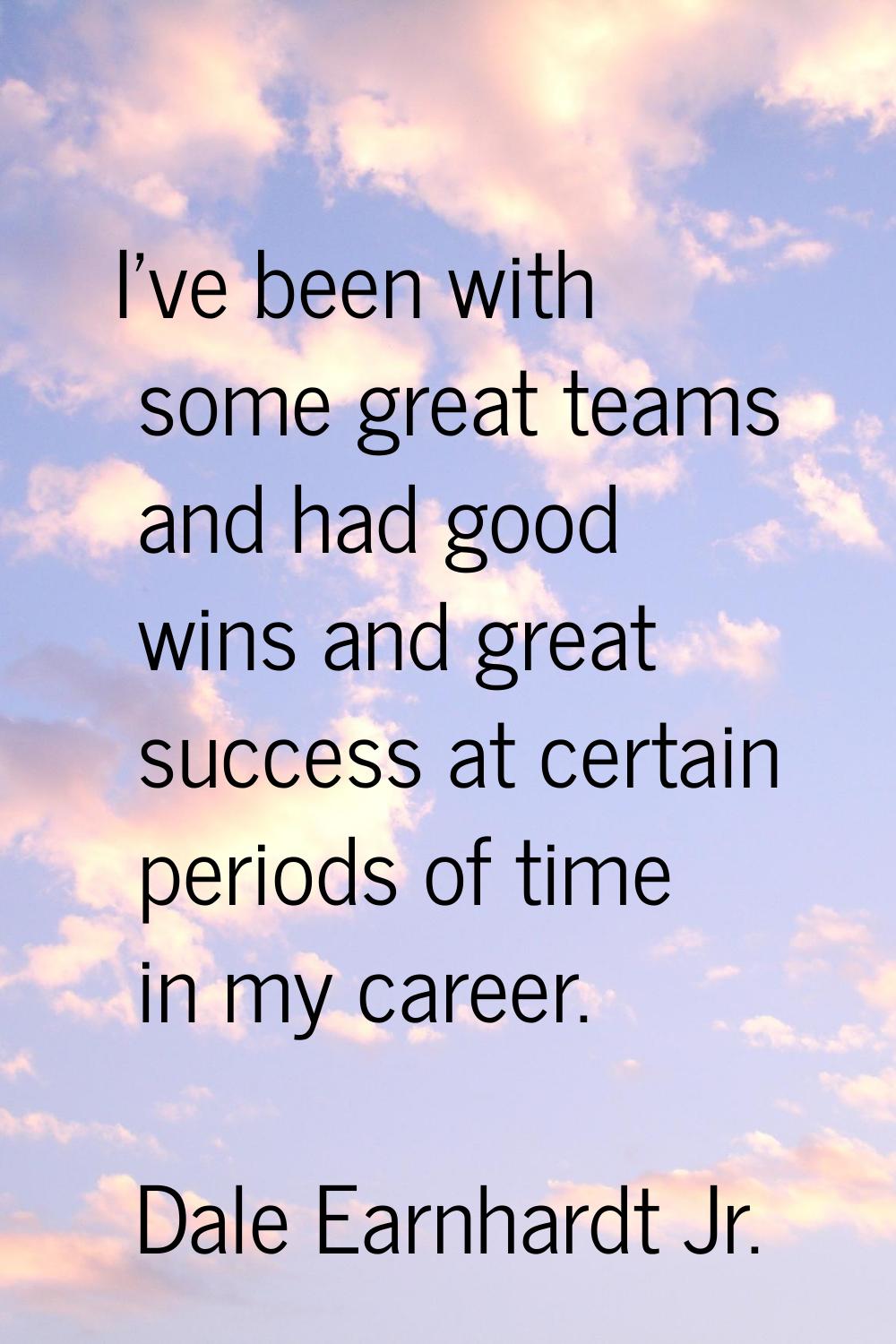 I've been with some great teams and had good wins and great success at certain periods of time in m