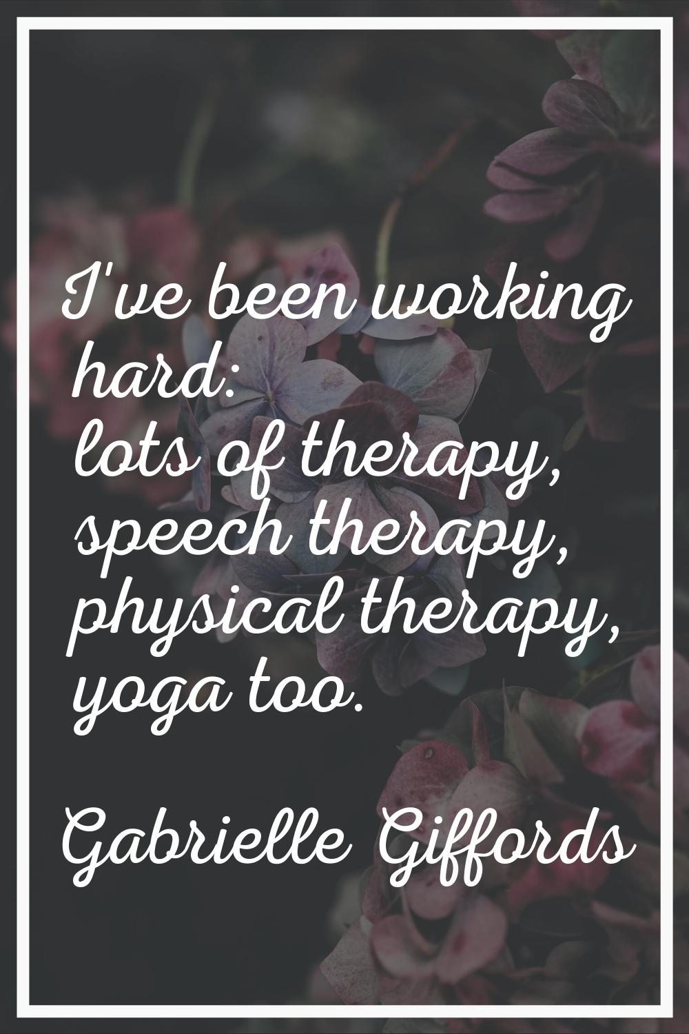 I've been working hard: lots of therapy, speech therapy, physical therapy, yoga too.