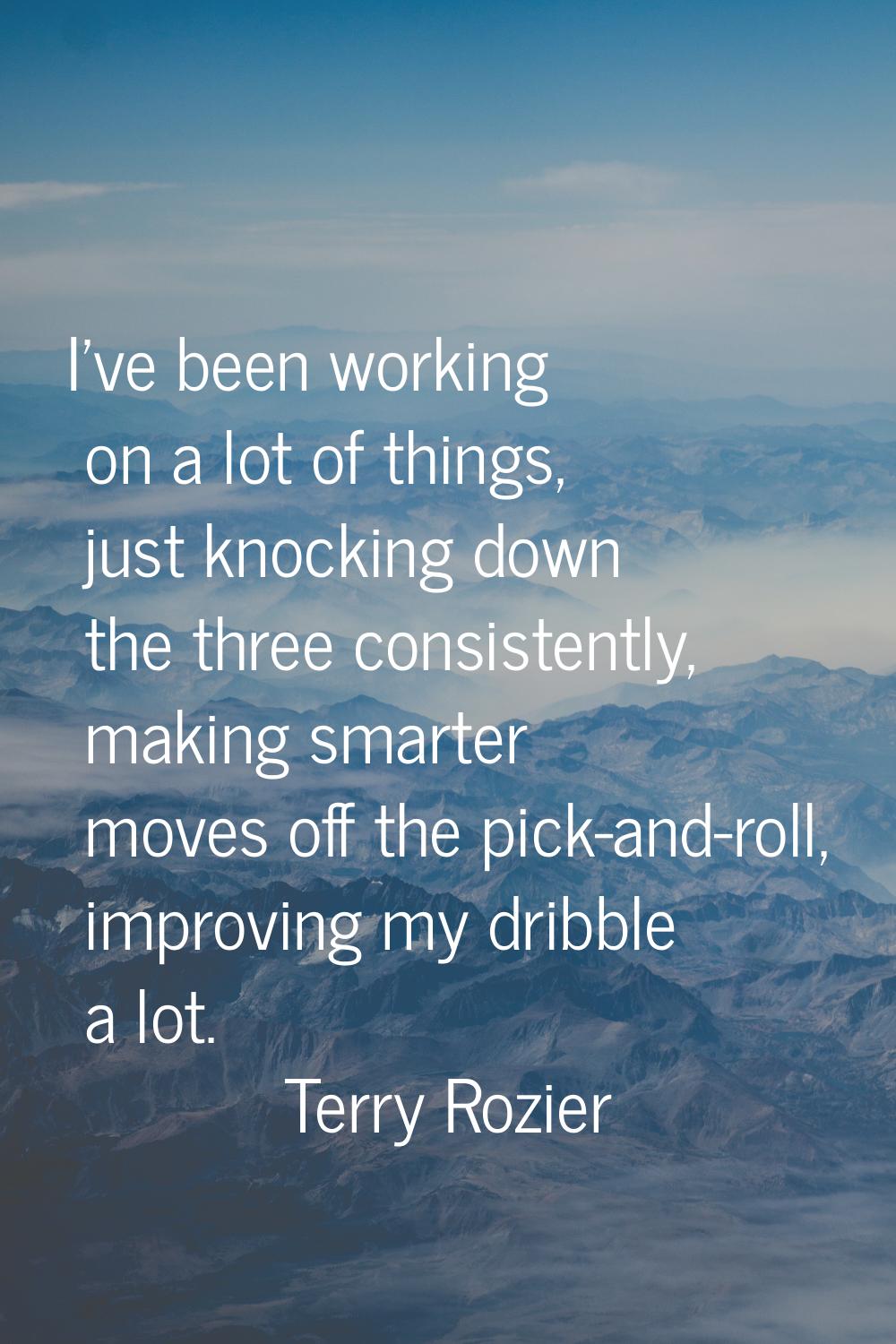 I've been working on a lot of things, just knocking down the three consistently, making smarter mov
