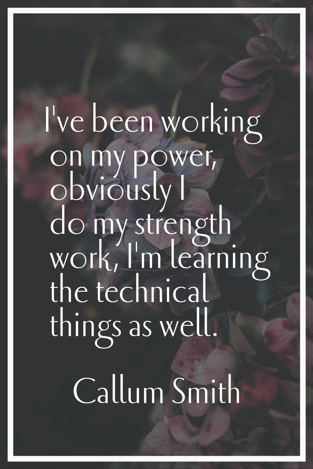 I've been working on my power, obviously I do my strength work, I'm learning the technical things a