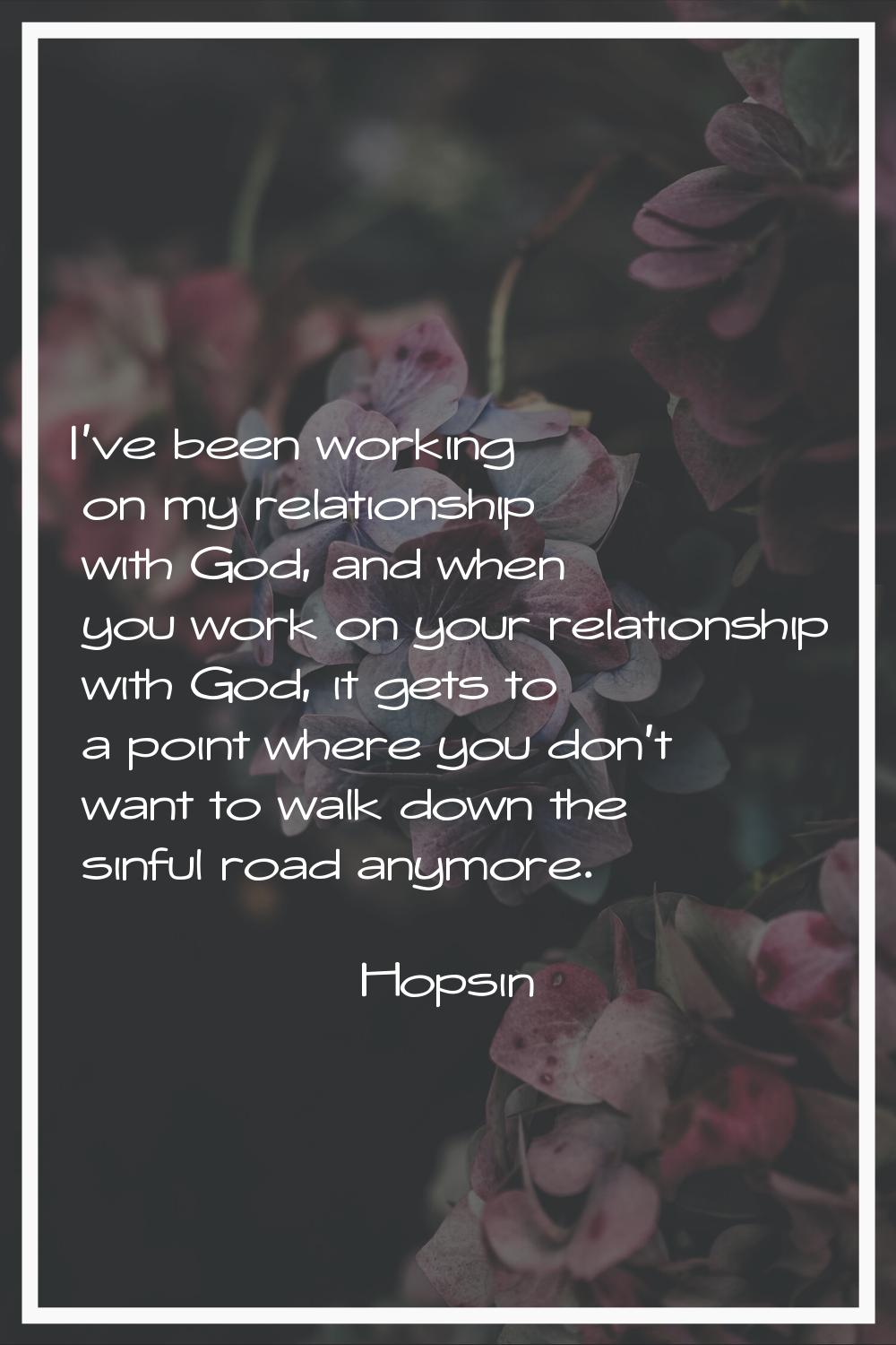 I've been working on my relationship with God, and when you work on your relationship with God, it 