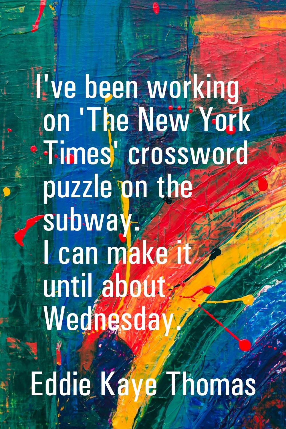 I've been working on 'The New York Times' crossword puzzle on the subway. I can make it until about