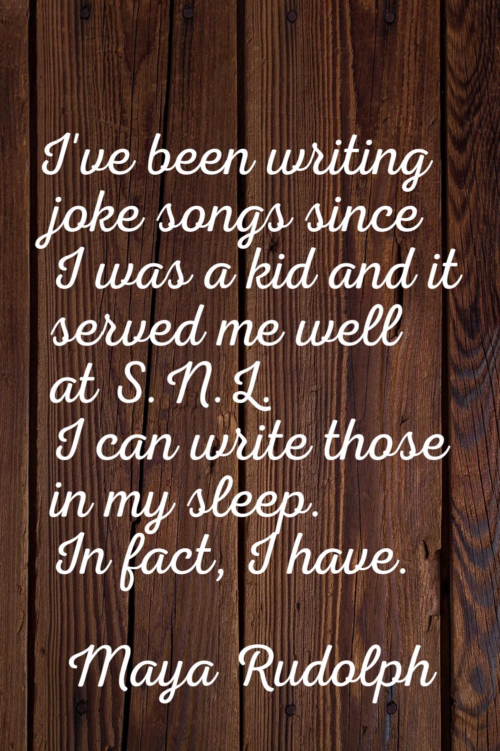 I've been writing joke songs since I was a kid and it served me well at S.N.L. I can write those in