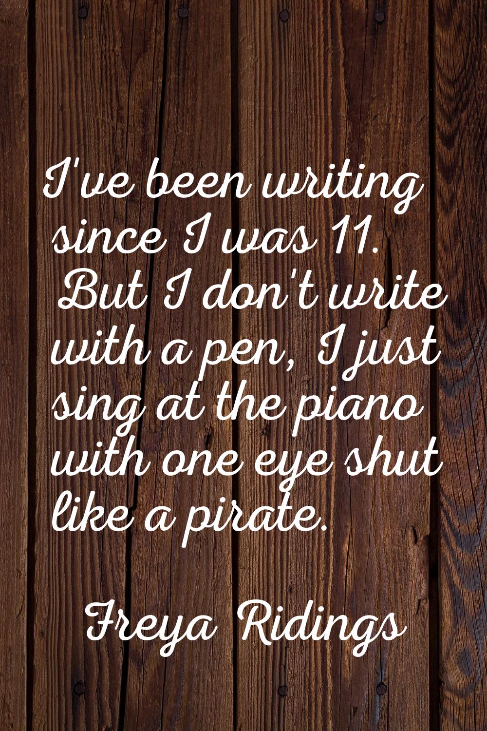 I've been writing since I was 11. But I don't write with a pen, I just sing at the piano with one e