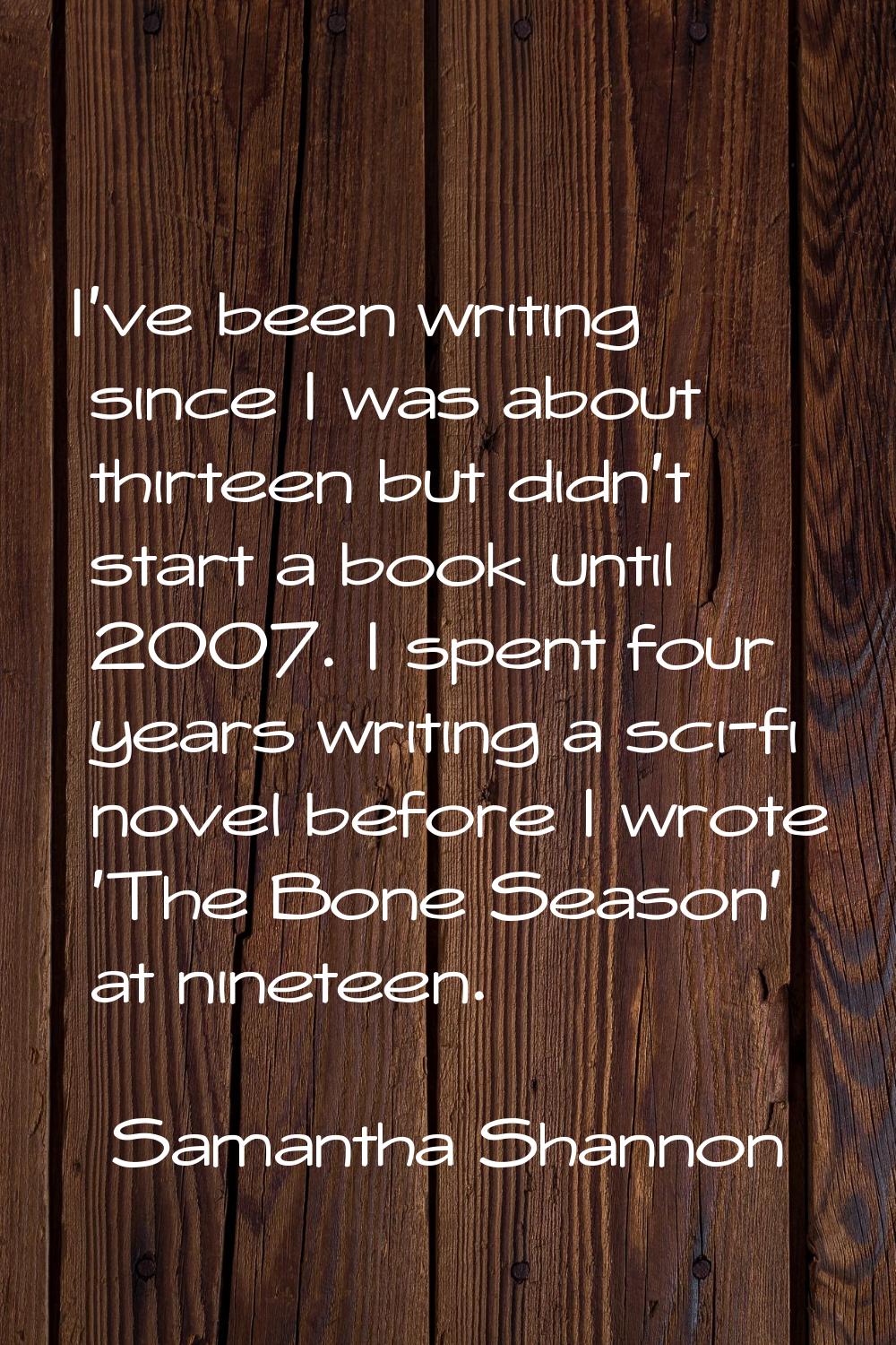 I've been writing since I was about thirteen but didn't start a book until 2007. I spent four years