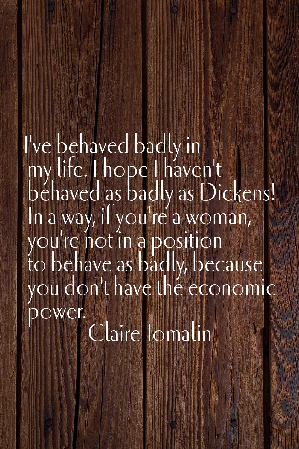 I've behaved badly in my life. I hope I haven't behaved as badly as Dickens! In a way, if you're a 