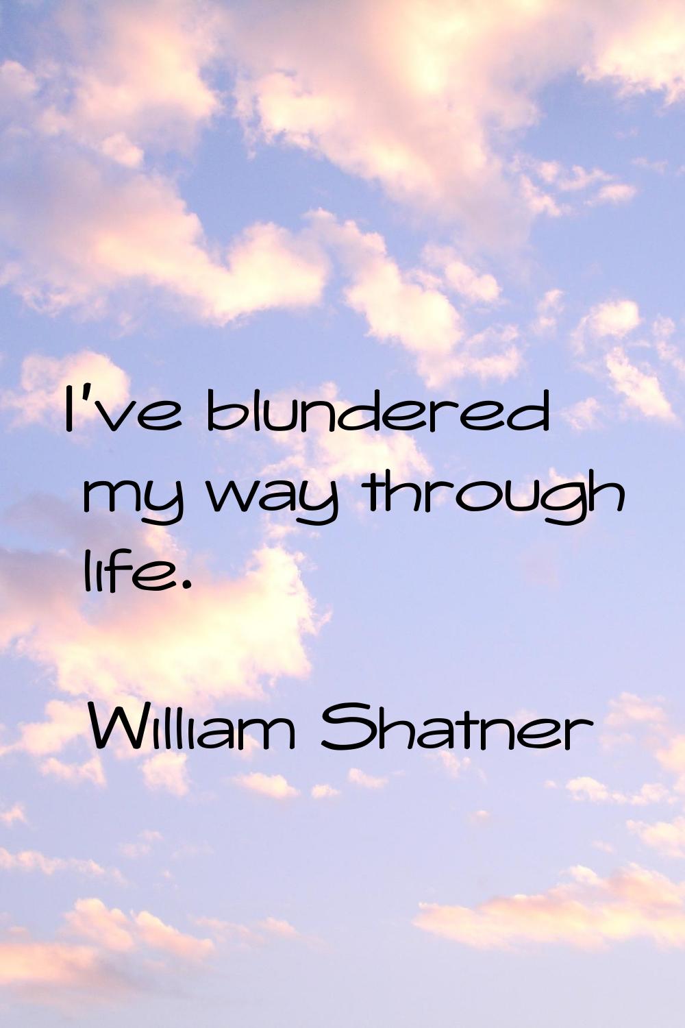 I've blundered my way through life.