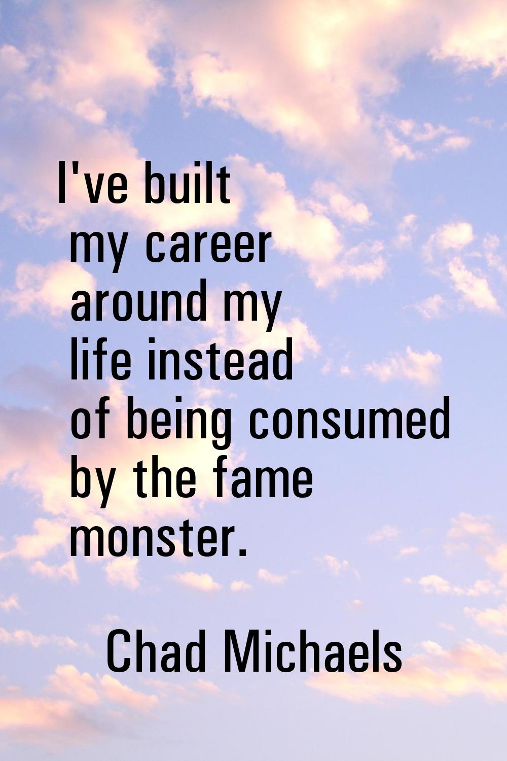 I've built my career around my life instead of being consumed by the fame monster.
