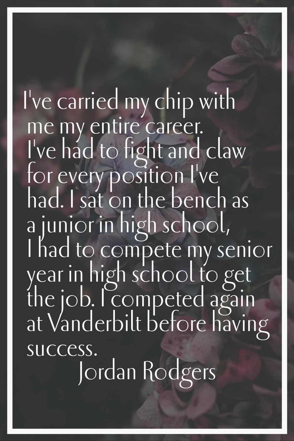 I've carried my chip with me my entire career. I've had to fight and claw for every position I've h
