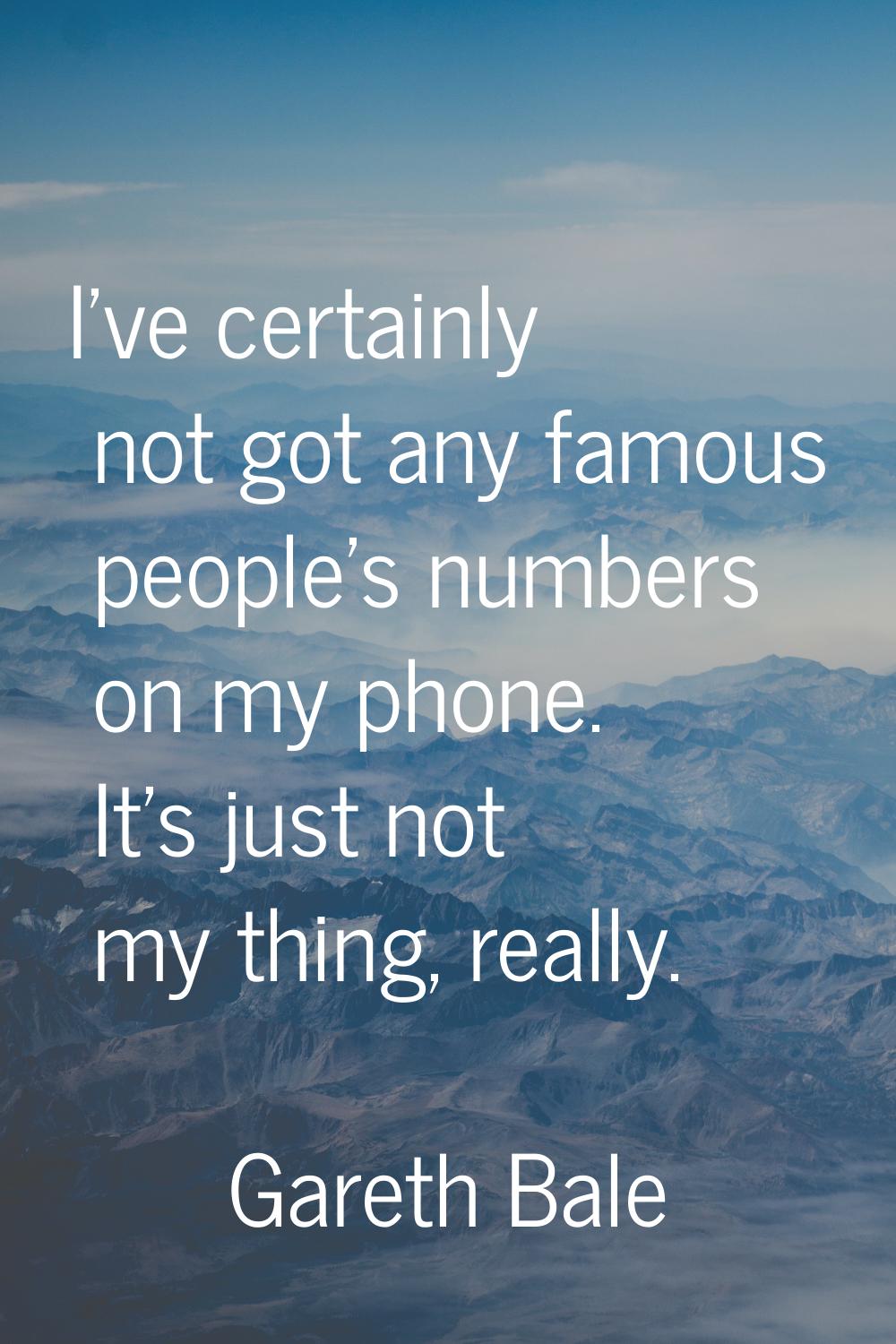 I've certainly not got any famous people's numbers on my phone. It's just not my thing, really.