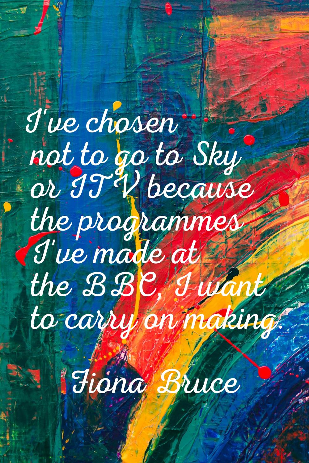 I've chosen not to go to Sky or ITV because the programmes I've made at the BBC, I want to carry on