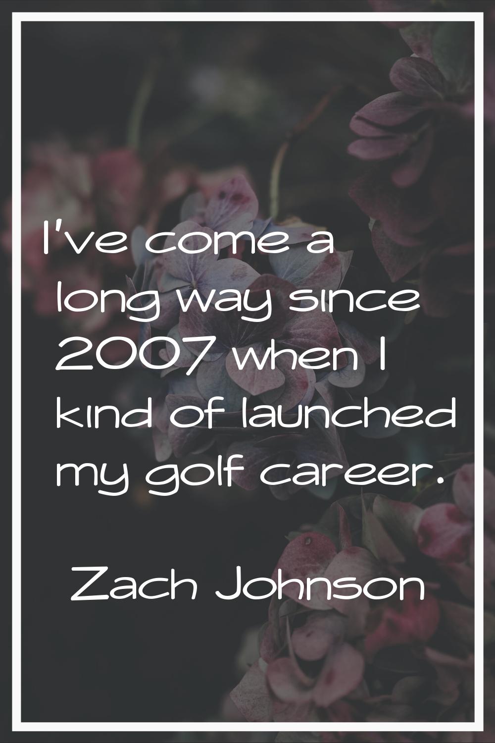 I've come a long way since 2007 when I kind of launched my golf career.