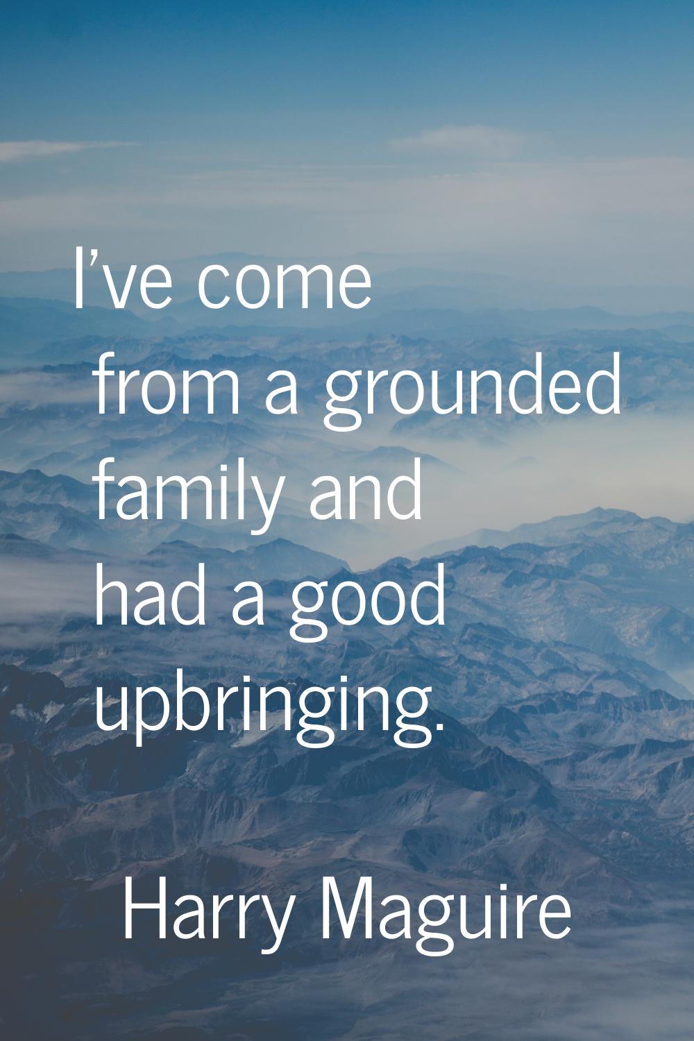 I've come from a grounded family and had a good upbringing.
