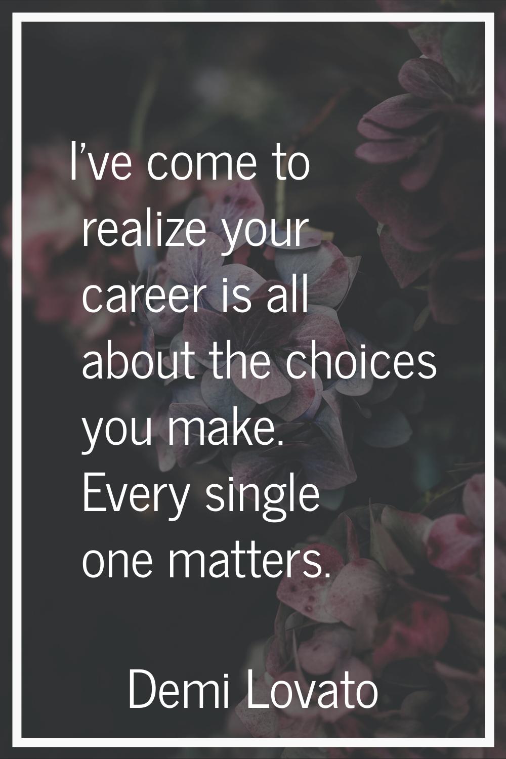 I've come to realize your career is all about the choices you make. Every single one matters.