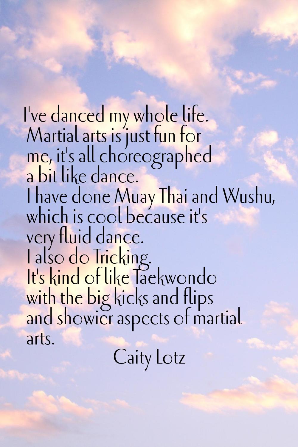 I've danced my whole life. Martial arts is just fun for me, it's all choreographed a bit like dance