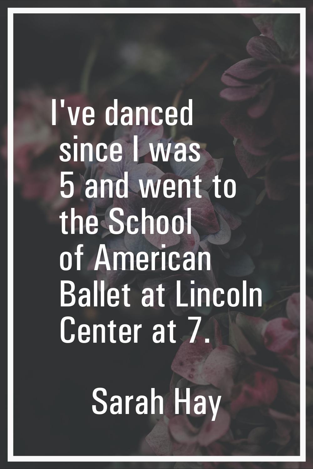 I've danced since I was 5 and went to the School of American Ballet at Lincoln Center at 7.