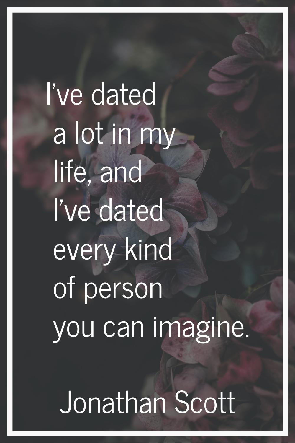 I've dated a lot in my life, and I've dated every kind of person you can imagine.