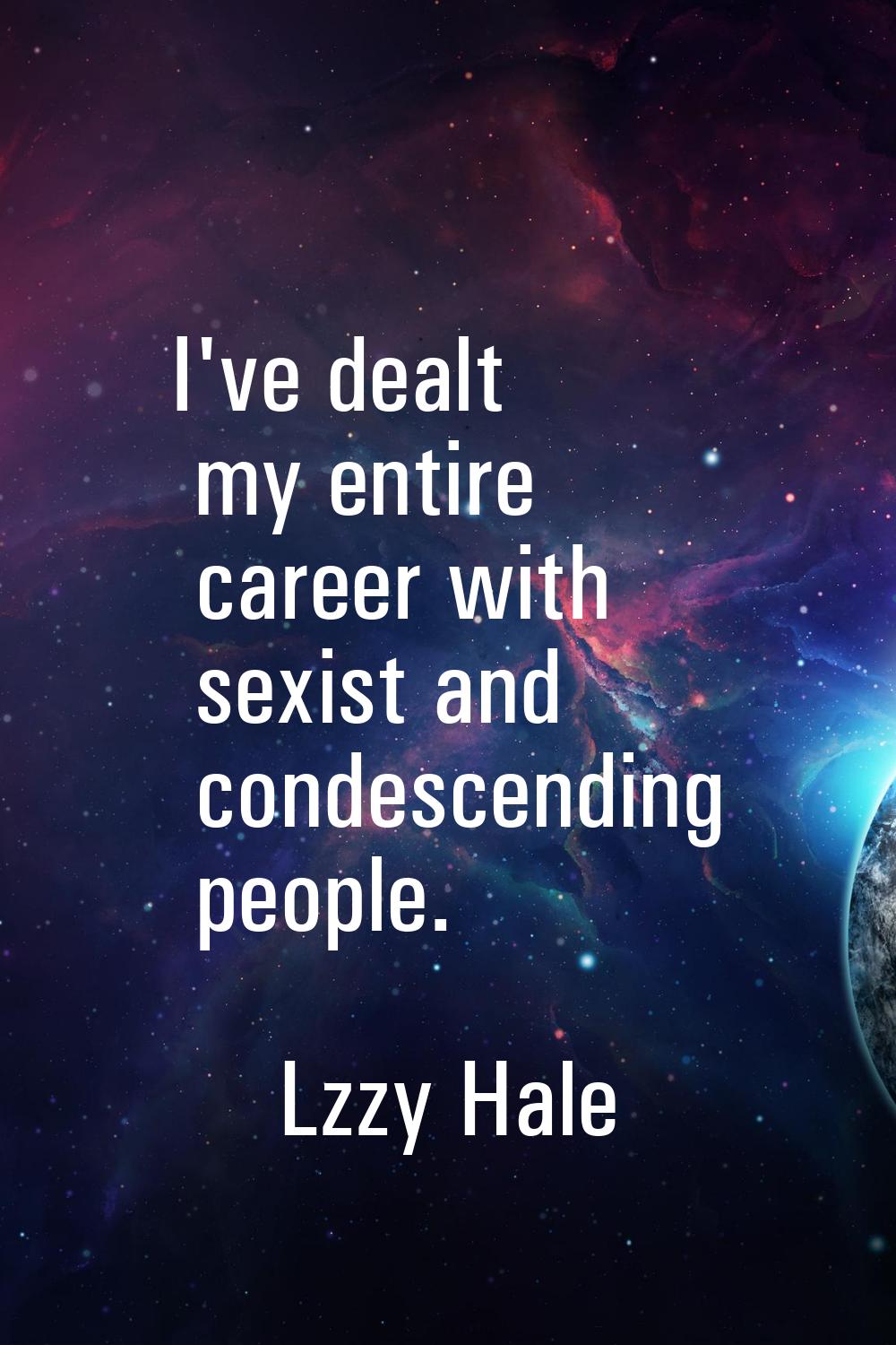 I've dealt my entire career with sexist and condescending people.