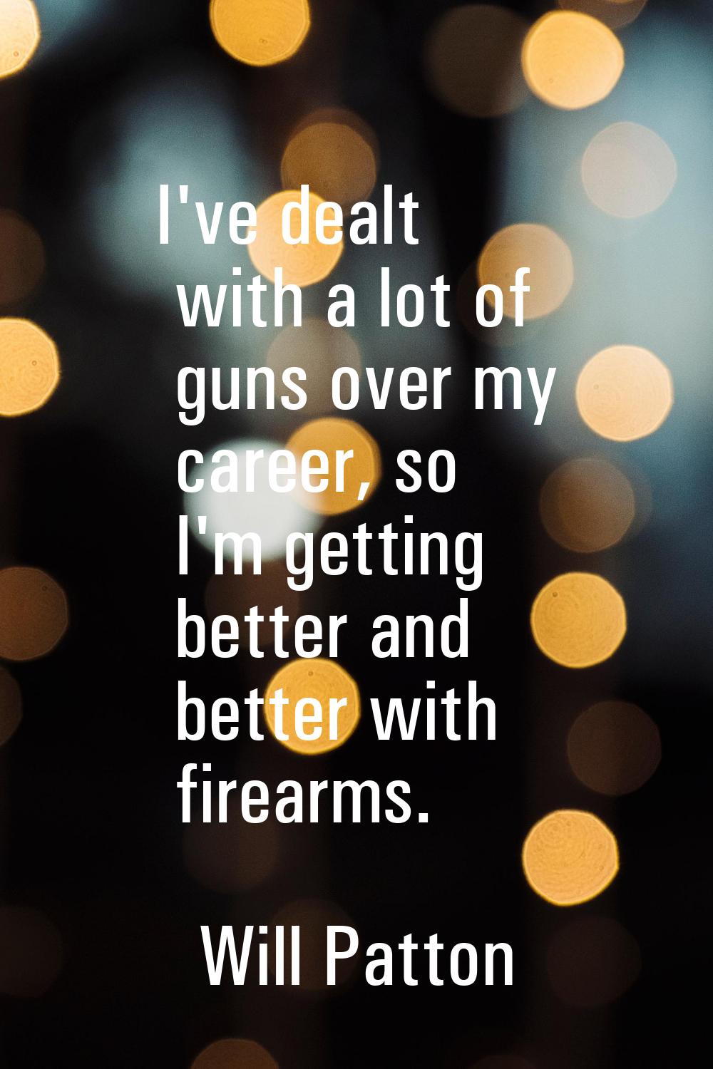 I've dealt with a lot of guns over my career, so I'm getting better and better with firearms.