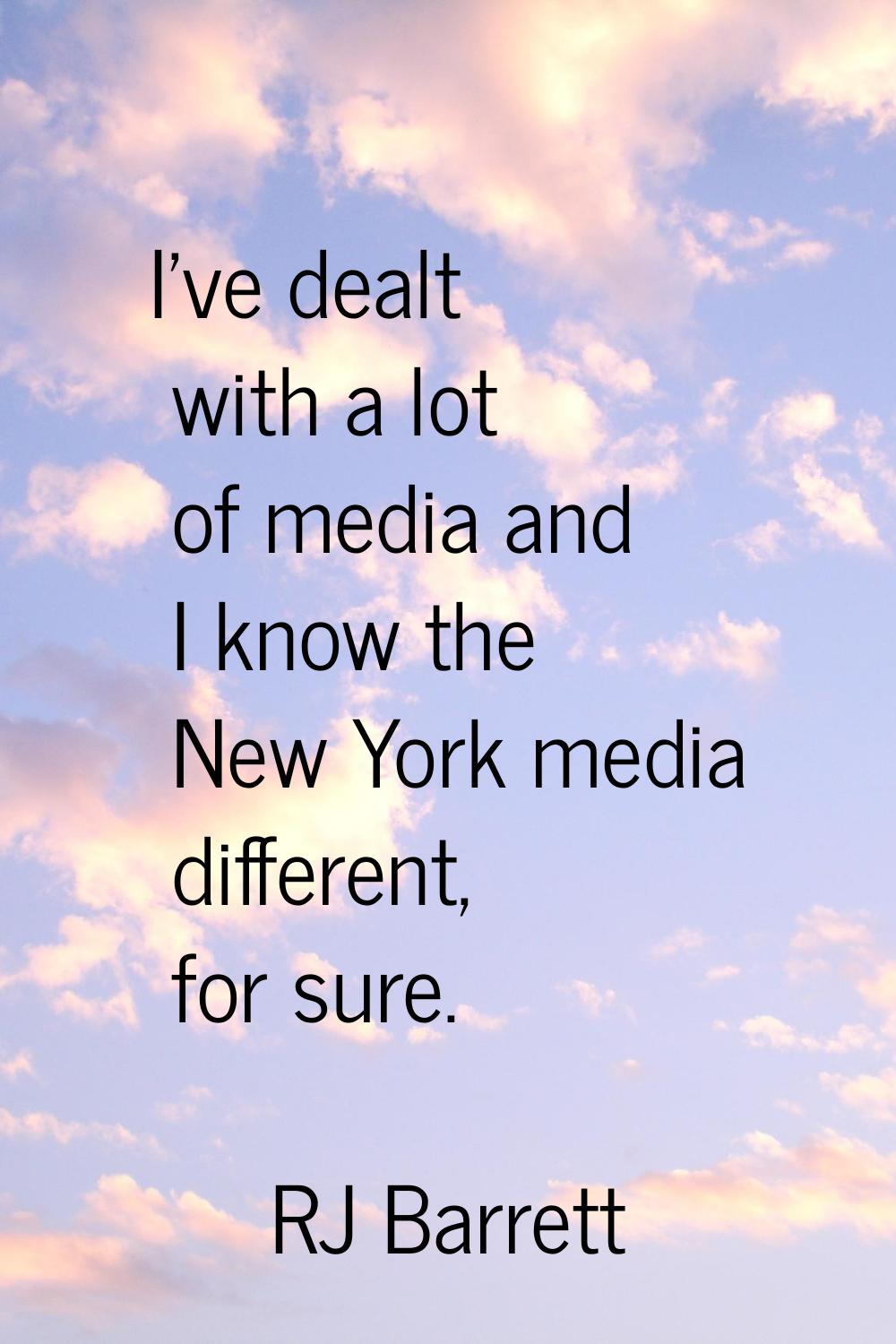 I've dealt with a lot of media and I know the New York media different, for sure.