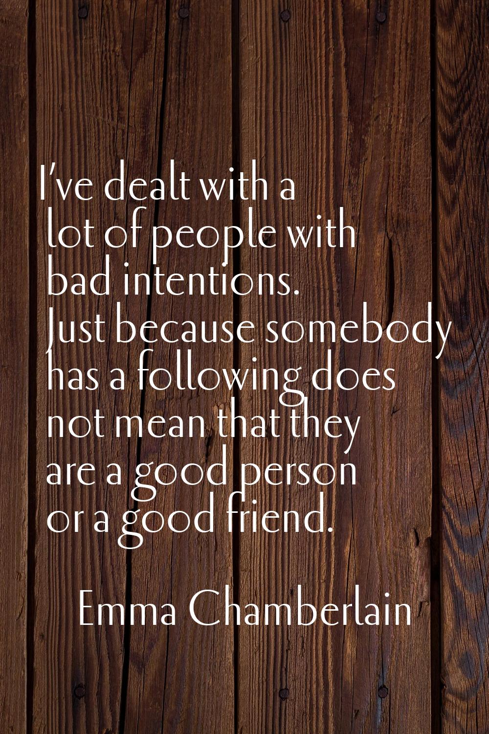 I’ve dealt with a lot of people with bad intentions. Just because somebody has a following does not