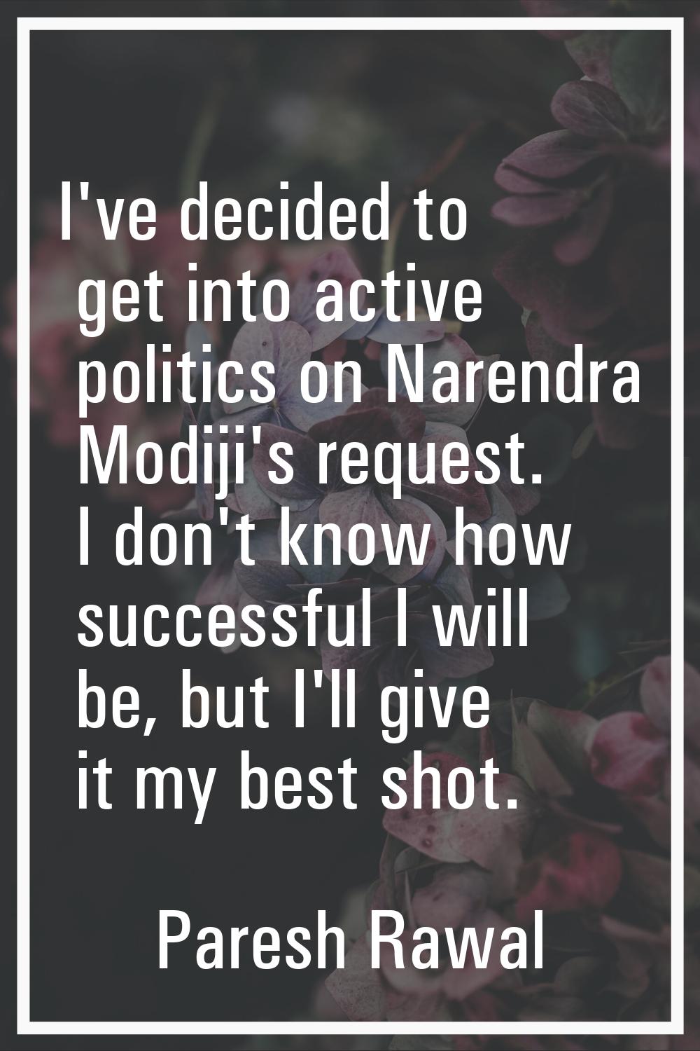 I've decided to get into active politics on Narendra Modiji's request. I don't know how successful 