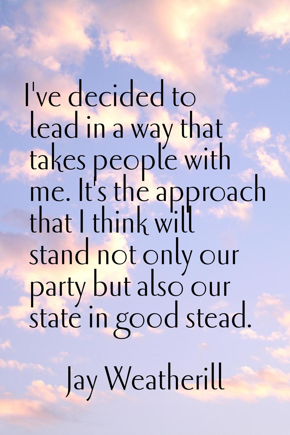 I've decided to lead in a way that takes people with me. It's the approach that I think will stand 