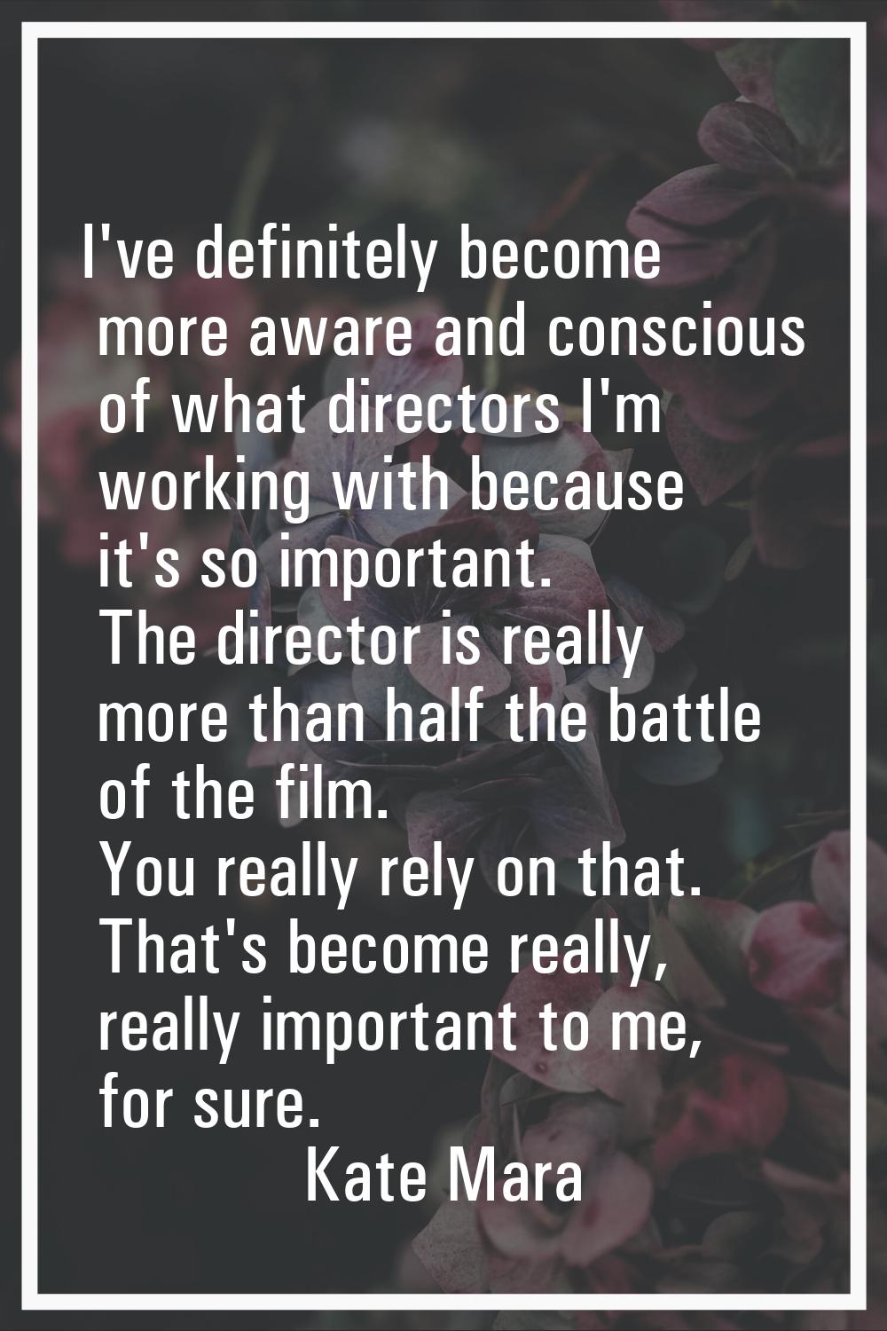 I've definitely become more aware and conscious of what directors I'm working with because it's so 