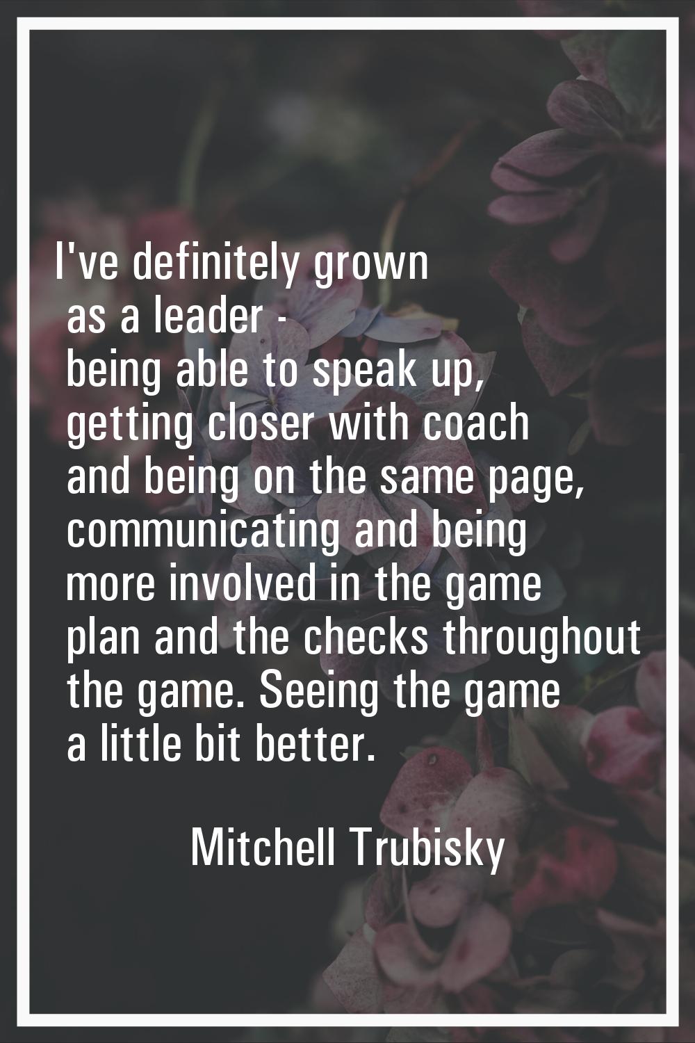 I've definitely grown as a leader - being able to speak up, getting closer with coach and being on 