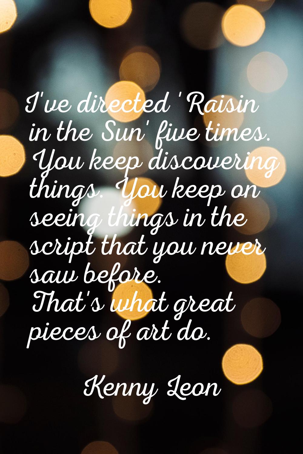 I've directed 'Raisin in the Sun' five times. You keep discovering things. You keep on seeing thing