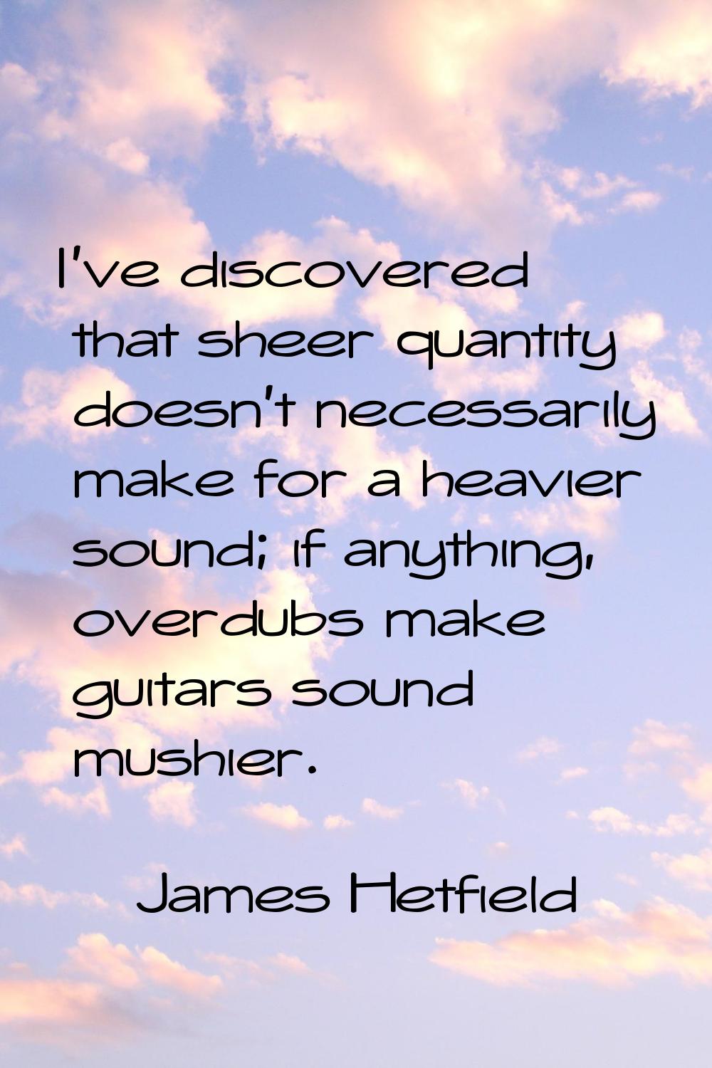 I've discovered that sheer quantity doesn't necessarily make for a heavier sound; if anything, over