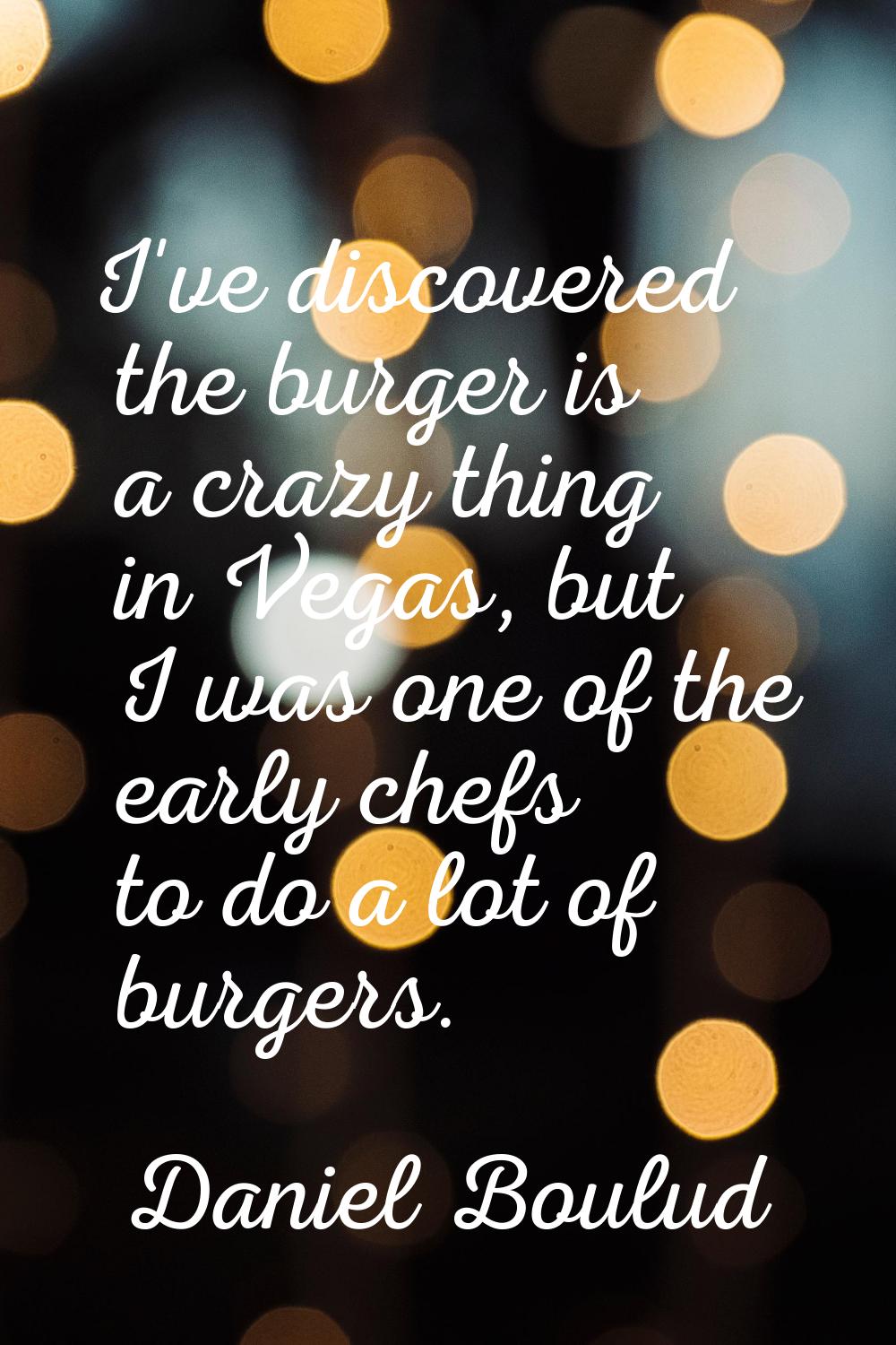 I've discovered the burger is a crazy thing in Vegas, but I was one of the early chefs to do a lot 