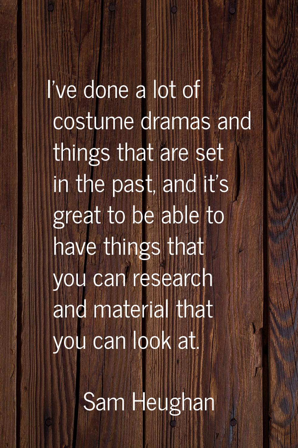 I've done a lot of costume dramas and things that are set in the past, and it's great to be able to