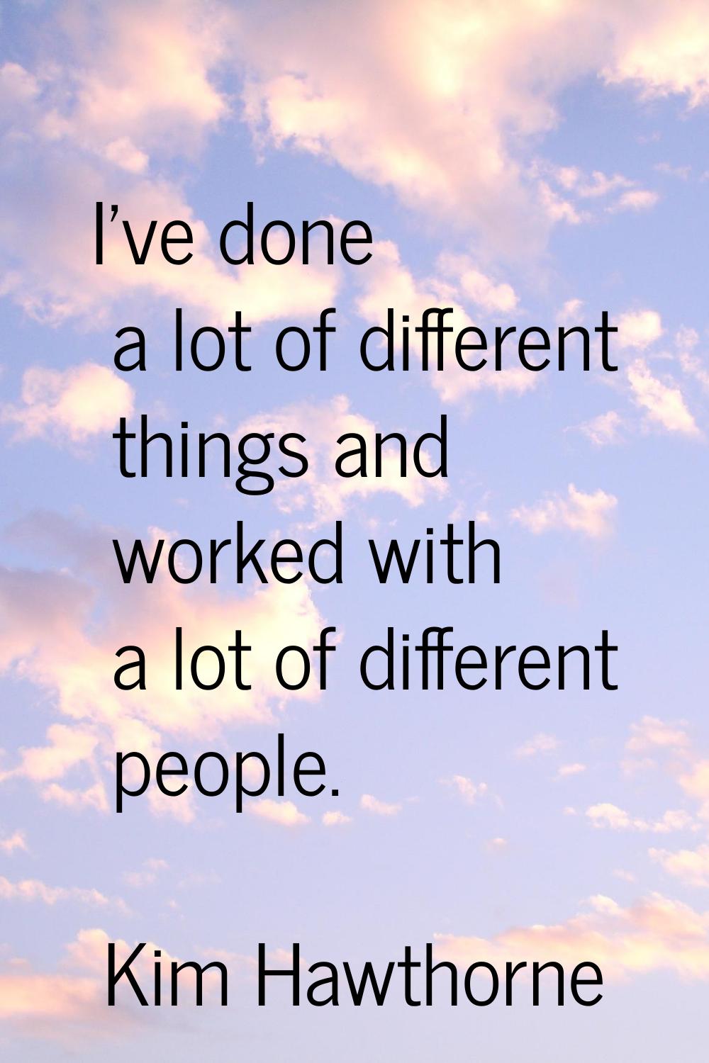 I've done a lot of different things and worked with a lot of different people.