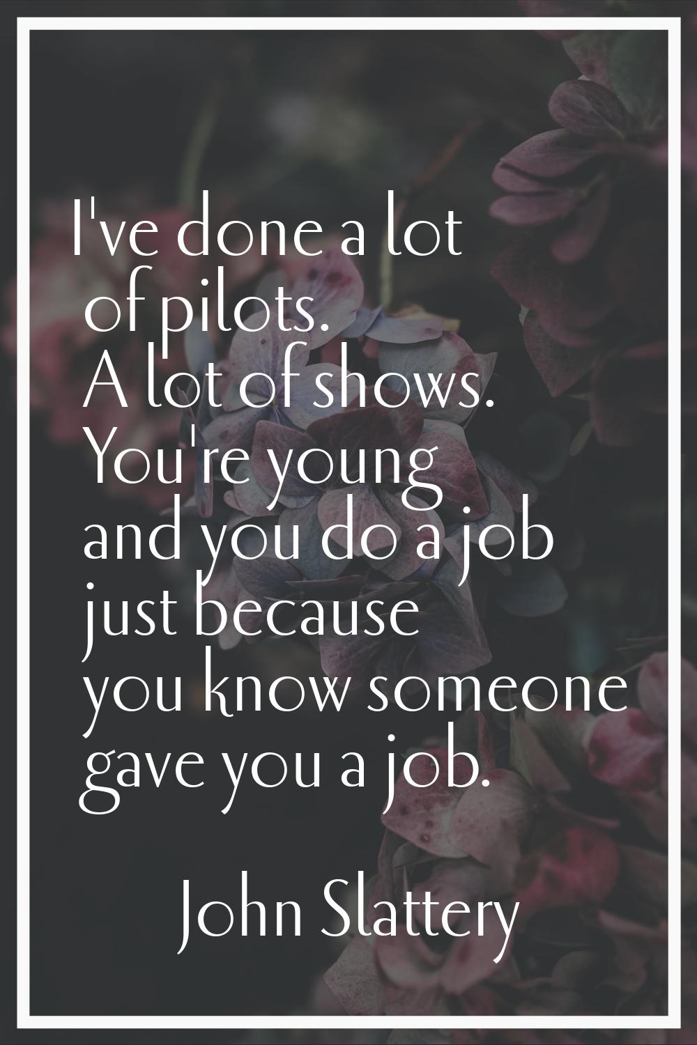 I've done a lot of pilots. A lot of shows. You're young and you do a job just because you know some