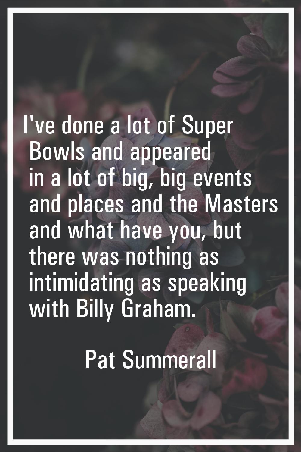 I've done a lot of Super Bowls and appeared in a lot of big, big events and places and the Masters 